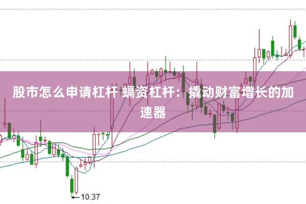 股市怎么申请杠杆 螎资杠杆：撬动财富增长的加速器