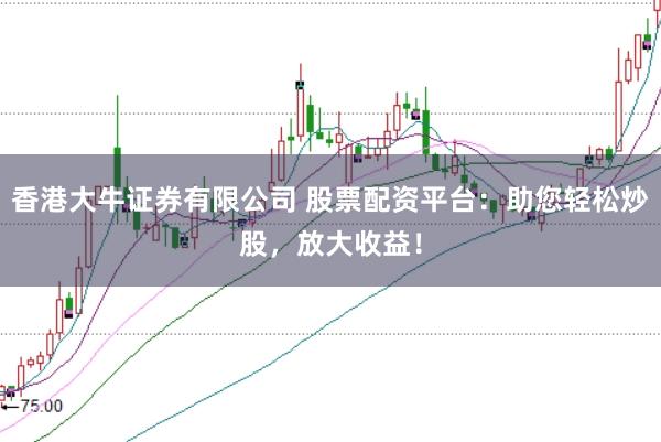 香港大牛证券有限公司 股票配资平台：助您轻松炒股，放大收益！