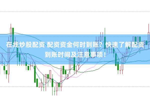 在线炒股配资 配资资金何时到账？快速了解配资到账时间及注意事项！