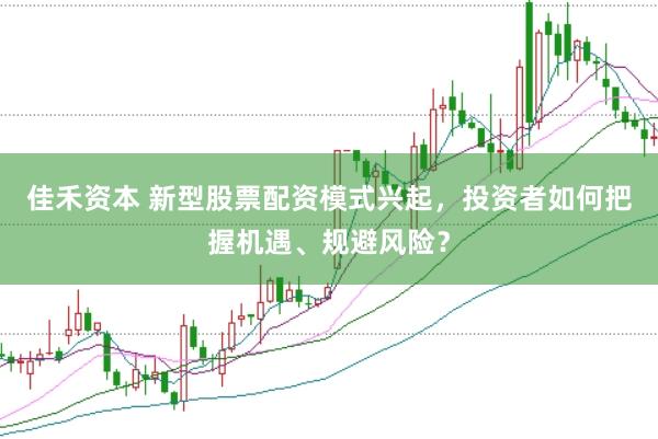 佳禾资本 新型股票配资模式兴起，投资者如何把握机遇、规避风险？