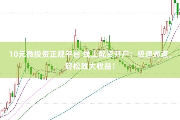 10元微投资正规平台 线上配资开户：极速通道，轻松放大收益！