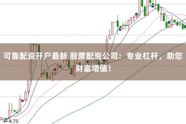 可靠配资开户最新 股票配资公司：专业杠杆，助您财富增值！