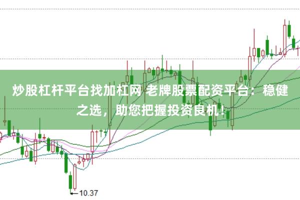 炒股杠杆平台找加杠网 老牌股票配资平台：稳健之选，助您把握投资良机！