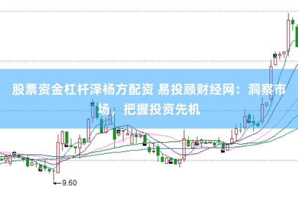 股票资金杠杆泽杨方配资 易投顾财经网：洞察市场，把握投资先机