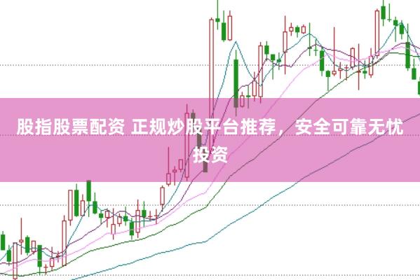 股指股票配资 正规炒股平台推荐，安全可靠无忧投资