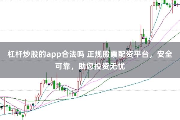 杠杆炒股的app合法吗 正规股票配资平台，安全可靠，助您投资无忧