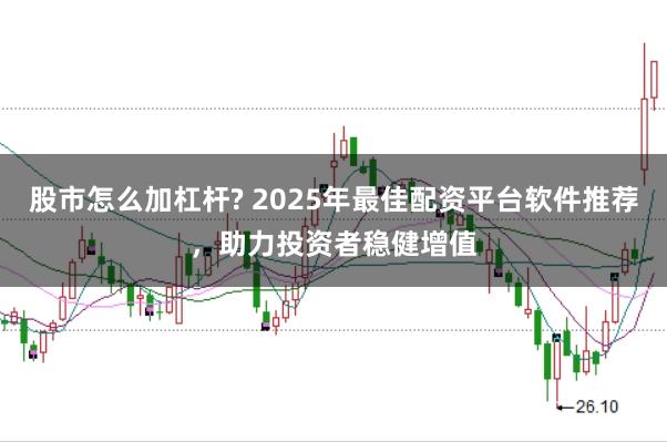 股市怎么加杠杆? 2025年最佳配资平台软件推荐，助力投资者稳健增值