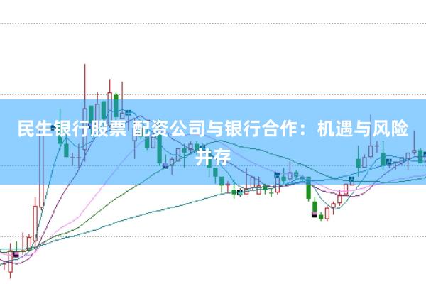 民生银行股票 配资公司与银行合作：机遇与风险并存