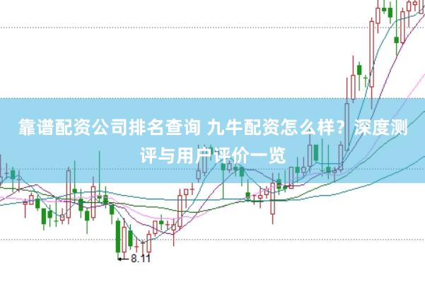 靠谱配资公司排名查询 九牛配资怎么样？深度测评与用户评价一览