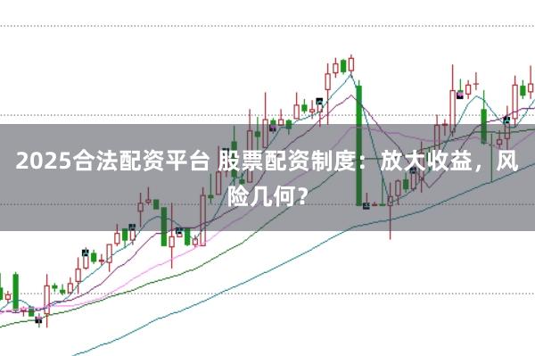 2025合法配资平台 股票配资制度：放大收益，风险几何？