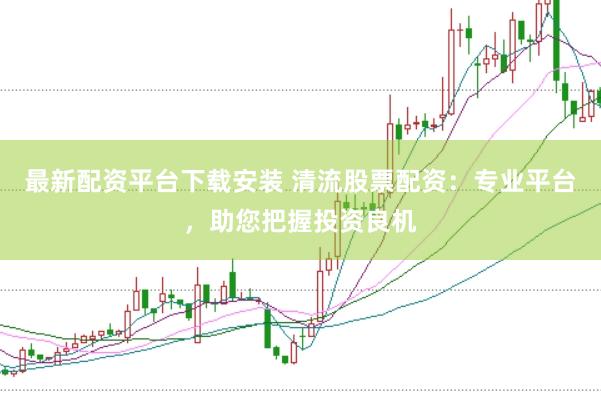 最新配资平台下载安装 清流股票配资：专业平台，助您把握投资良机