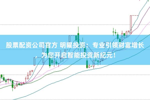 股票配资公司官方 明曜投资：专业引领财富增长，为您开启智能投资新纪元！