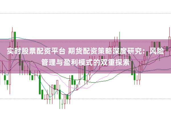 实时股票配资平台 期货配资策略深度研究：风险管理与盈利模式的双重探索