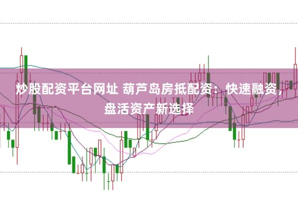 炒股配资平台网址 葫芦岛房抵配资：快速融资，盘活资产新选择