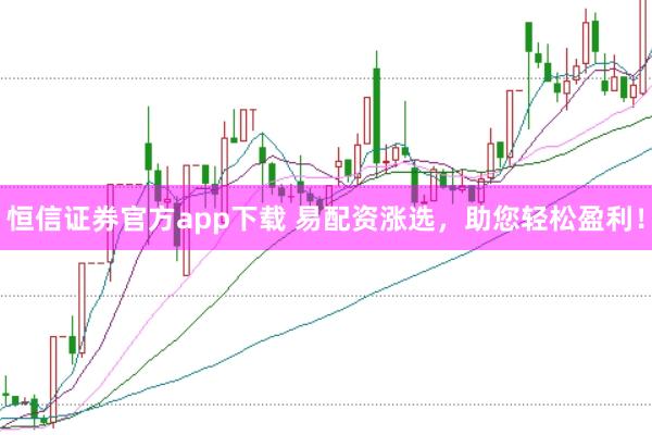 恒信证券官方app下载 易配资涨选，助您轻松盈利！