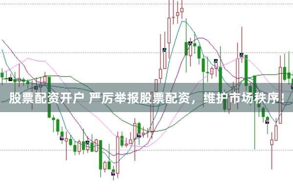 股票配资开户 严厉举报股票配资，维护市场秩序！