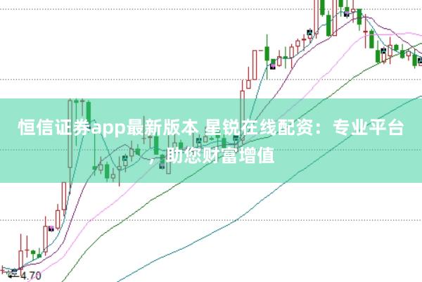 恒信证券app最新版本 星锐在线配资：专业平台，助您财富增值