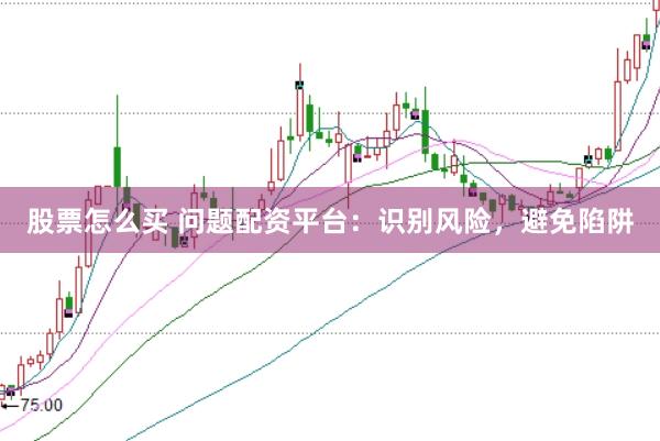 股票怎么买 问题配资平台：识别风险，避免陷阱