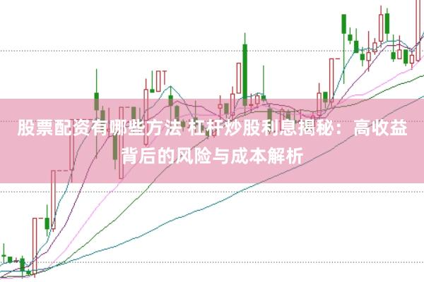 股票配资有哪些方法 杠杆炒股利息揭秘：高收益背后的风险与成本解析