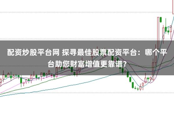 配资炒股平台网 探寻最佳股票配资平台：哪个平台助您财富增值更靠谱？
