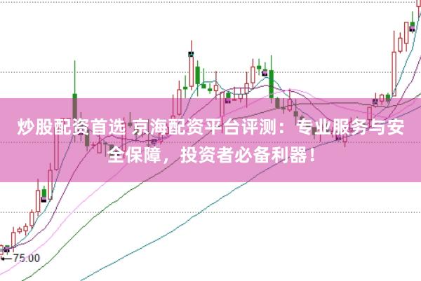 炒股配资首选 京海配资平台评测：专业服务与安全保障，投资者必备利器！