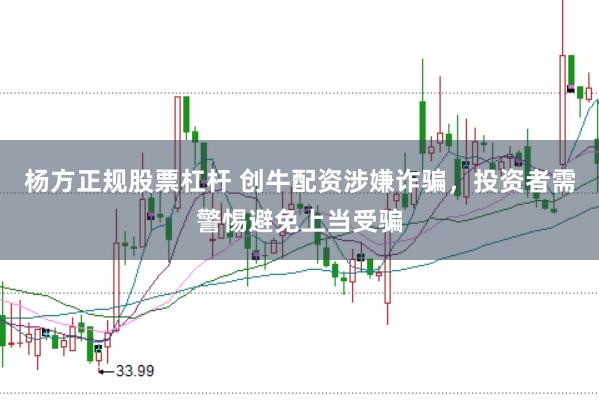 杨方正规股票杠杆 创牛配资涉嫌诈骗，投资者需警惕避免上当受骗