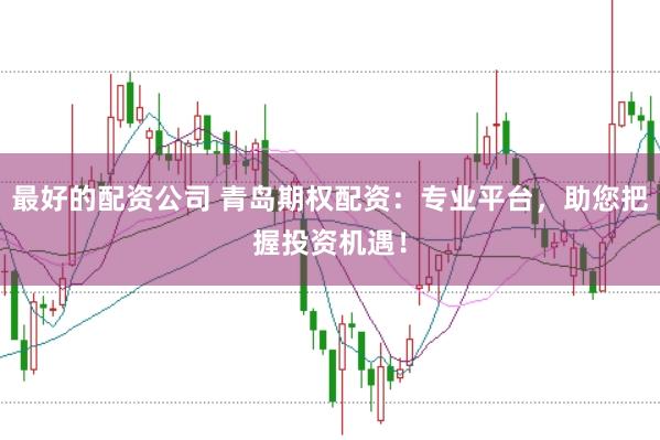 最好的配资公司 青岛期权配资：专业平台，助您把握投资机遇！