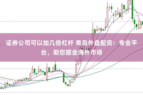 证券公司可以加几倍杠杆 青岛外盘配资：专业平台，助您掘金海外市场