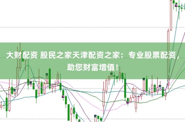 大财配资 股民之家天津配资之家：专业股票配资，助您财富增值！