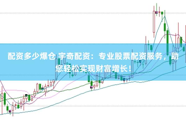 配资多少爆仓 宇奇配资：专业股票配资服务，助您轻松实现财富增长！