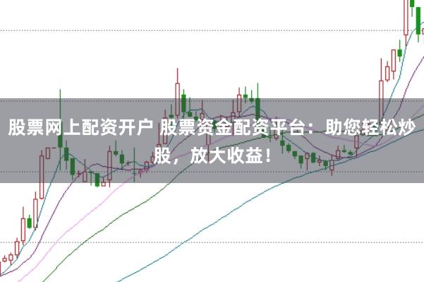 股票网上配资开户 股票资金配资平台：助您轻松炒股，放大收益！