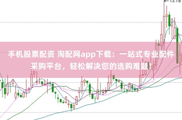 手机股票配资 淘配网app下载：一站式专业配件采购平台，轻松解决您的选购难题！