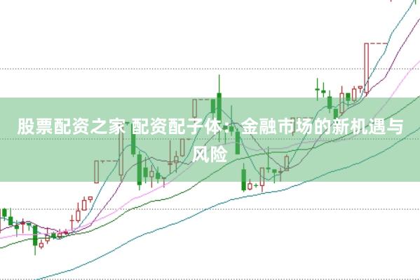 股票配资之家 配资配子体：金融市场的新机遇与风险