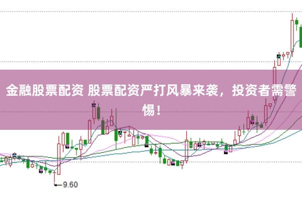 金融股票配资 股票配资严打风暴来袭，投资者需警惕！