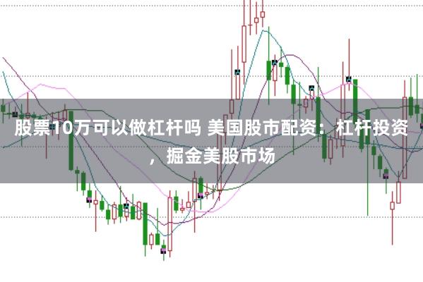 股票10万可以做杠杆吗 美国股市配资：杠杆投资，掘金美股市场