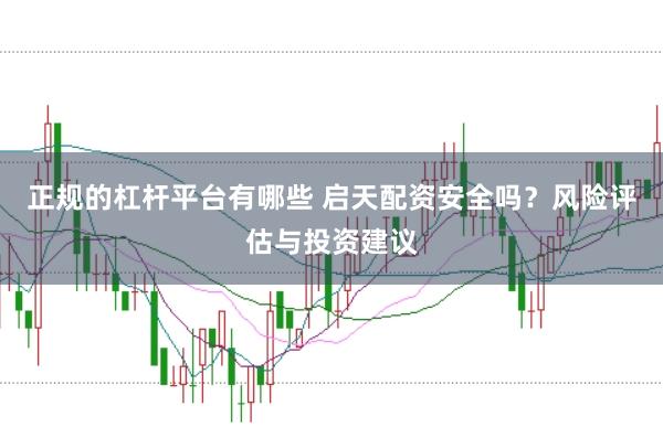 正规的杠杆平台有哪些 启天配资安全吗？风险评估与投资建议