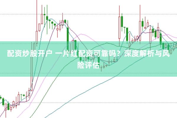 配资炒股开户 一片红配资可靠吗？深度解析与风险评估