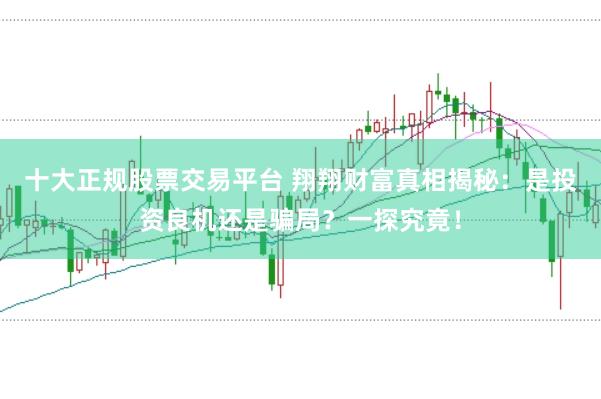 十大正规股票交易平台 翔翔财富真相揭秘：是投资良机还是骗局？一探究竟！
