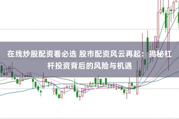 在线炒股配资看必选 股市配资风云再起：揭秘杠杆投资背后的风险与机遇