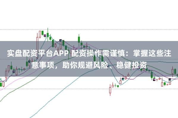 实盘配资平台APP 配资操作需谨慎：掌握这些注意事项，助你规避风险、稳健投资