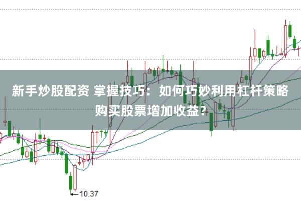 新手炒股配资 掌握技巧：如何巧妙利用杠杆策略购买股票增加收益？