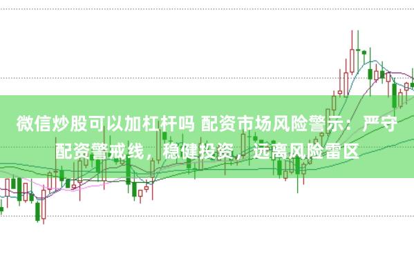 微信炒股可以加杠杆吗 配资市场风险警示：严守配资警戒线，稳健投资，远离风险雷区