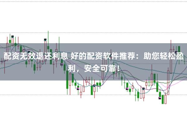 配资无效退还利息 好的配资软件推荐：助您轻松盈利，安全可靠！