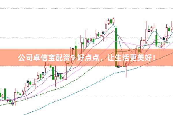 公司卓信宝配资9 好点点，让生活更美好！
