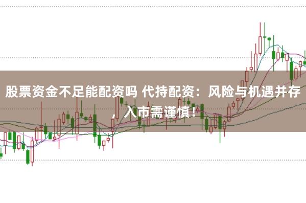 股票资金不足能配资吗 代持配资：风险与机遇并存，入市需谨慎！
