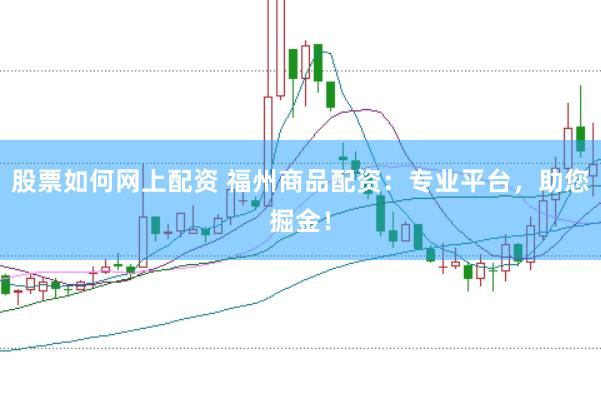 股票如何网上配资 福州商品配资：专业平台，助您掘金！