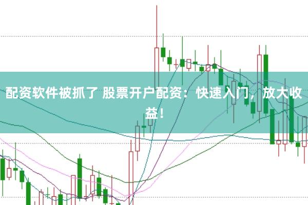 配资软件被抓了 股票开户配资：快速入门，放大收益！