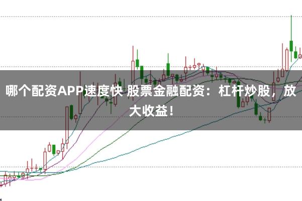 哪个配资APP速度快 股票金融配资：杠杆炒股，放大收益！