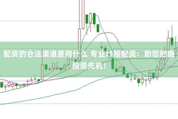 配资的合法渠道是指什么 专业炒股配资：助您把握投资先机！