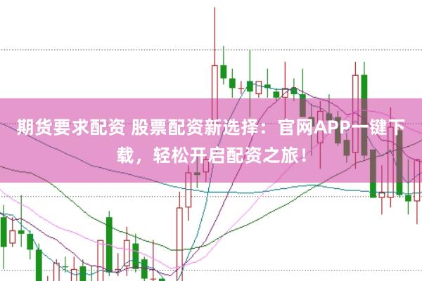 期货要求配资 股票配资新选择：官网APP一键下载，轻松开启配资之旅！